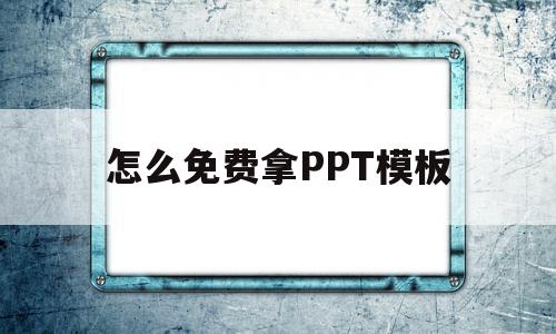 怎么免费拿PPT模板(如何获得ppt免费模板)