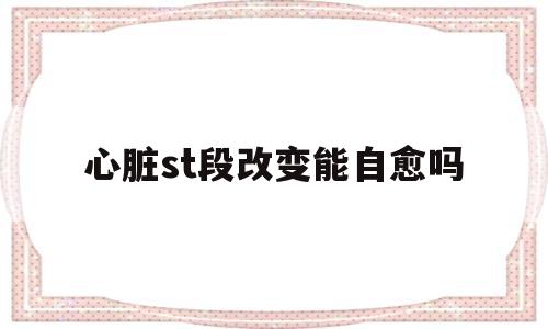 心脏st段改变能自愈吗(做心电图太紧张了窦st段改变)