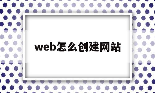 web怎么创建网站(web创建一个简单网页教程)