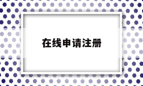 在线申请注册(在线申请注册入口)