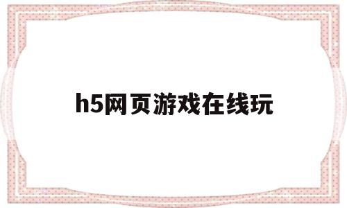 h5网页游戏在线玩(h5游戏大全在线玩html5小游戏)