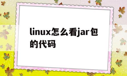 linux怎么看jar包的代码(linux命令查看jar包版本号)