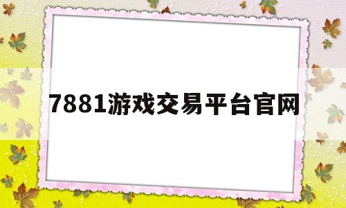 7881游戏交易平台官网(7881游戏交易平台官网电脑版)