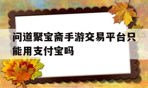 问道聚宝斋手游交易平台只能用支付宝吗的简单介绍