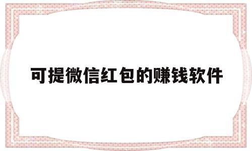 可提微信红包的赚钱软件(可提微信红包的赚钱软件有哪些呢)