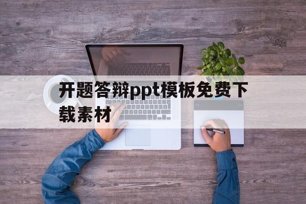 开题答辩ppt模板免费下载素材(开题答辩ppt模板免费下载素材网站)