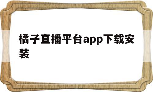 橘子直播平台app下载安装(橘子直播平台app下载安装最新版)