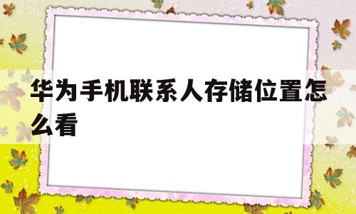 华为手机联系人存储位置怎么看(华为手机如何知道联系人存放的位置)