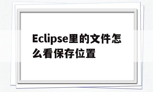 Eclipse里的文件怎么看保存位置(eclipse文件保存在哪以后怎么打开)