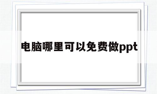 电脑哪里可以免费做ppt(电脑上什么软件可以免费做ppt)