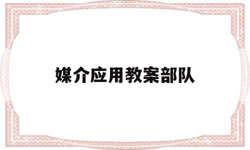 媒介应用教案部队(部队媒介应用教学法)