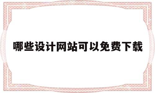 哪些设计网站可以免费下载(可以免费下载设计软件的网站)