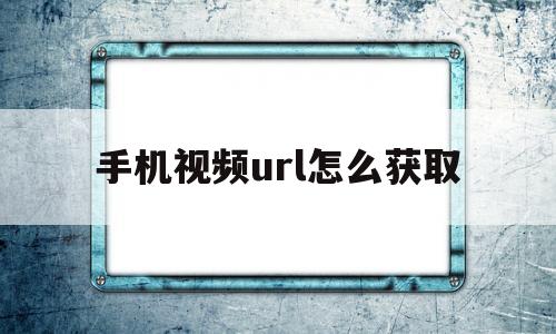 手机视频url怎么获取(手机怎么获得视频链接地址)