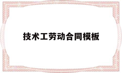 技术工劳动合同模板(技术工劳动合同模板范文)