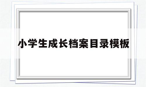 小学生成长档案目录模板(小学生成长档案目录模板怎么写)