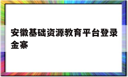 安徽基础资源教育平台登录金寨(安徽基础资源教育应用平台登录入口)