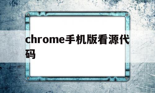 chrome手机版看源代码(chrome手机版查看源代码)