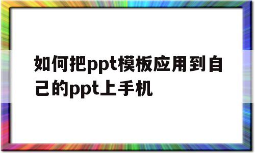 如何把ppt模板应用到自己的ppt上手机(如何把ppt模板应用到自己的ppt上手机软件)