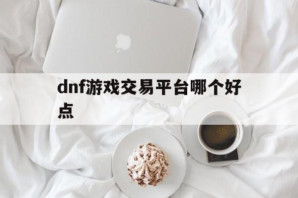 dnf游戏交易平台哪个好点(dnf游戏账号交易平台哪个好)