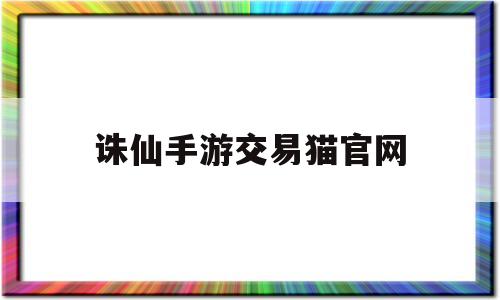 诛仙手游交易猫官网(诛仙手游8868交易平台)