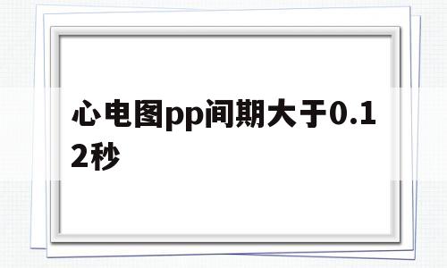 心电图pp间期大于0.12秒(心电图中pp间期为08秒那么心率为)