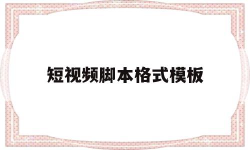 短视频脚本格式模板(短视频脚本格式模板免费下载)