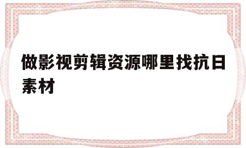 做影视剪辑资源哪里找抗日素材(做影视剪辑资源哪里找抗日素材啊)