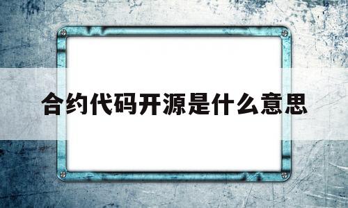 合约代码开源是什么意思(合约代码开源是什么意思呀)