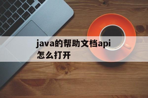 java的帮助文档api怎么打开(小白如何使用java api帮助文档?)