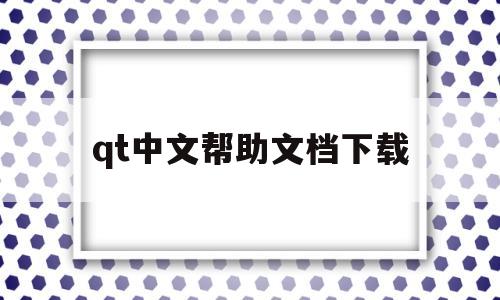 qt中文帮助文档下载(qt自带的文档系统软件叫什么名字)