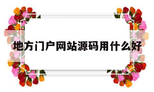 地方门户网站源码用什么好(地方门户网站源码用什么好一点)