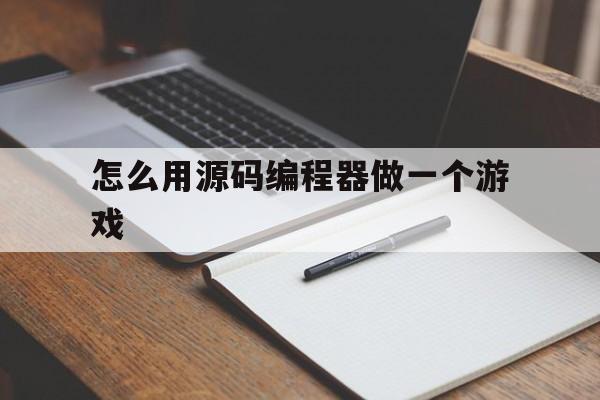 怎么用源码编程器做一个游戏(怎么用源码编程器做一个游戏软件)