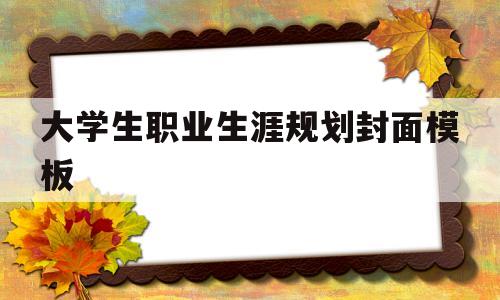 大学生职业生涯规划封面模板(大学生职业生涯规划封面模板图)