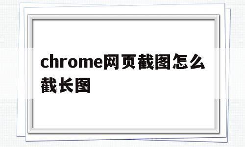 chrome网页截图怎么截长图(chrome怎么截图网页全部内容)