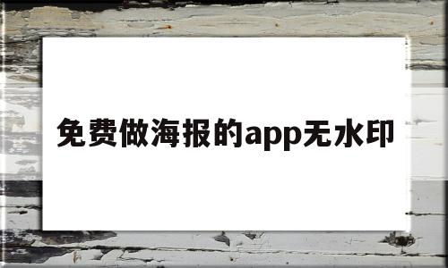 免费做海报的app无水印(免费做海报的app无水印软件)