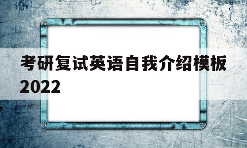 考研复试英语自我介绍模板2022(考研复试英语自我介绍模板2022年)