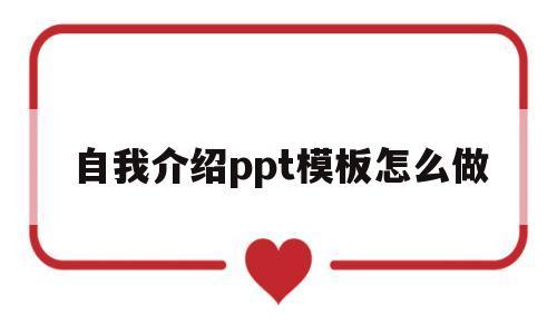 自我介绍ppt模板怎么做(自我介绍ppt模板怎么做好看)