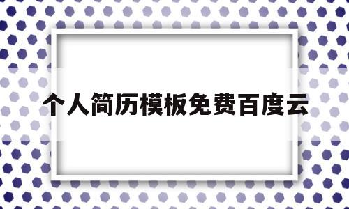 个人简历模板免费百度云(2020个人简历模板免费百度云文库)