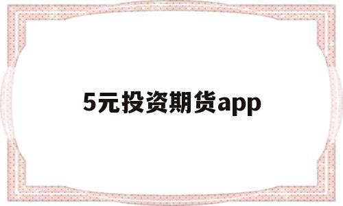 5元投资期货app(一分钟涨跌交易平台app)