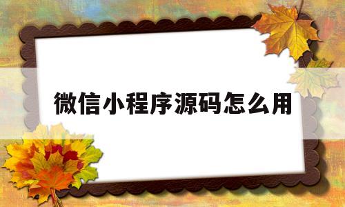 微信小程序源码怎么用(微信小程序源码如何使用)