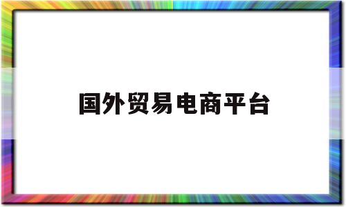 国外贸易电商平台(国外贸易电商平台排名)