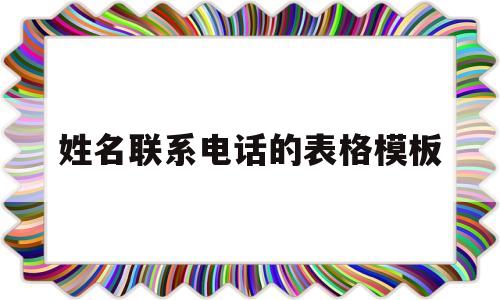 姓名联系电话的表格模板(姓名联系电话的表格模板怎么弄)