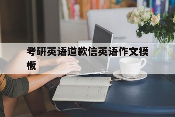 关于考研英语道歉信英语作文模板的信息