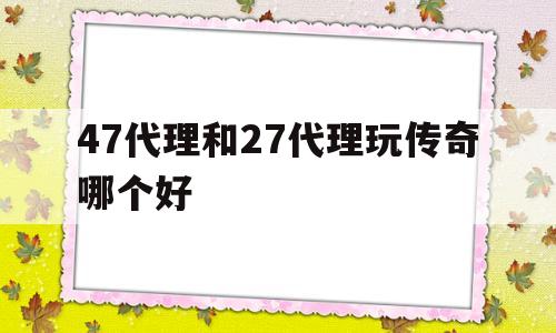 47代理和27代理玩传奇哪个好(47代理和27代理玩传奇哪个好玩)