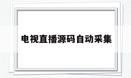 电视直播源码自动采集(电视直播源码自动采集怎么关)