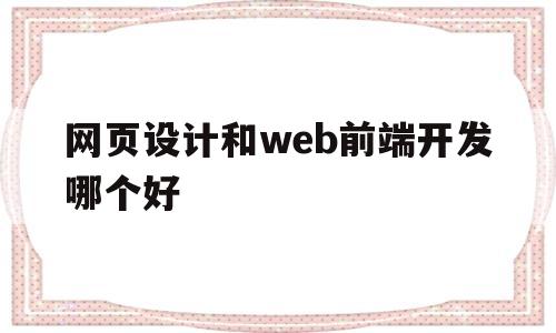 网页设计和web前端开发哪个好(网页设计和web前端开发哪个好一点)