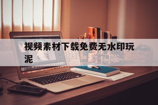 视频素材下载免费无水印玩泥(玩泥素材视频无水印可下载 视频)