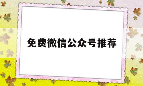 免费微信公众号推荐(有没有免费的公众号平台)