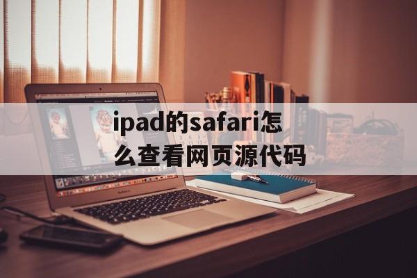 ipad的safari怎么查看网页源代码的简单介绍