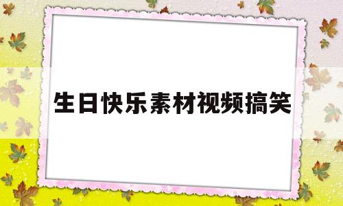 生日快乐素材视频搞笑(生日快乐素材视频搞笑无水印)